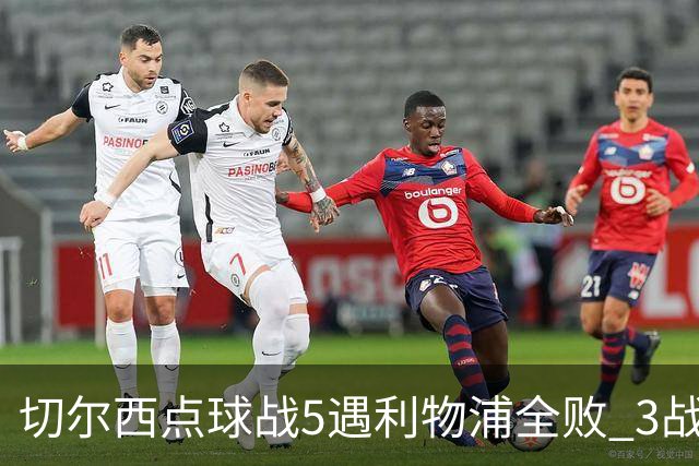 切尔西点球战5遇利物浦全败 3战BIG6全败只等曼联补血