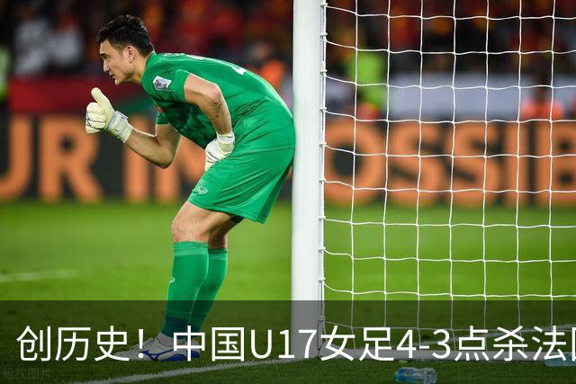 创历史！中国U17女足4‑3点杀法国进8强 牛子琪2扑点