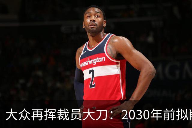 大众再挥裁员大刀：2030年前拟削减1.2万岗位