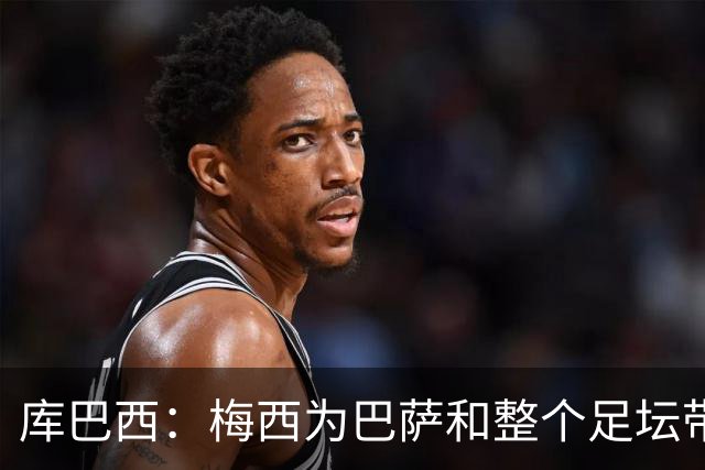 库巴西：梅西为巴萨和整个足坛带来了太多，愿他能永远踢下去