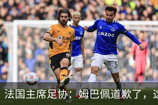 法国主席足协：姆巴佩道歉了，这事应该翻篇了