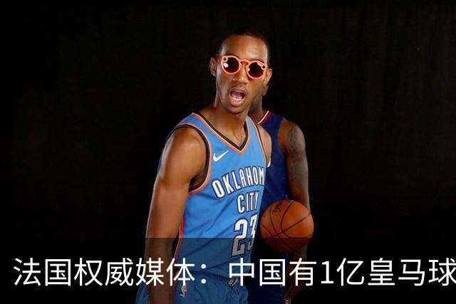 法国权威媒体：中国有1亿皇马球迷，皇马被迫道歉是因为怕没钱赚