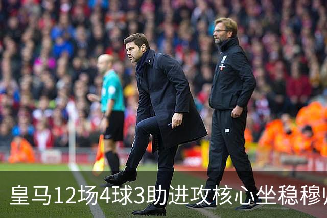 皇马12场4球3助进攻核心坐稳穆帅嫡系！跻身皇马四大核心