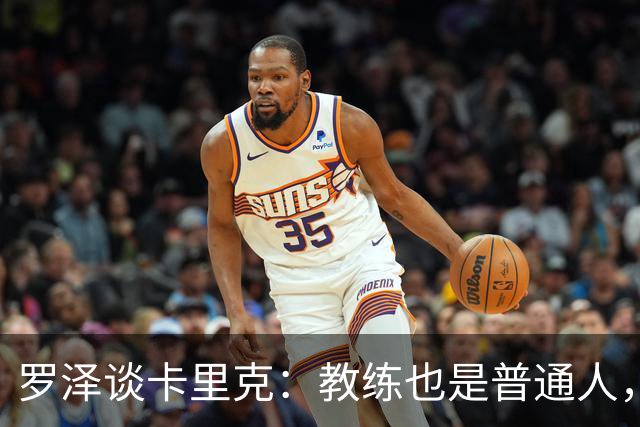 罗泽谈卡里克：教练也是普通人，比赛结果有时取决于运气