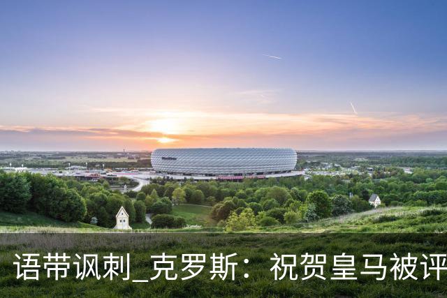 语带讽刺 克罗斯：祝贺皇马被评为第三好的球队