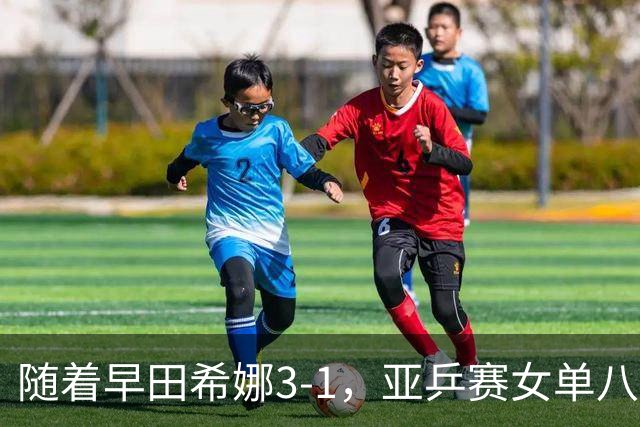 随着早田希娜3-1，亚乒赛女单八强全部诞生：3大国乒悍将在列