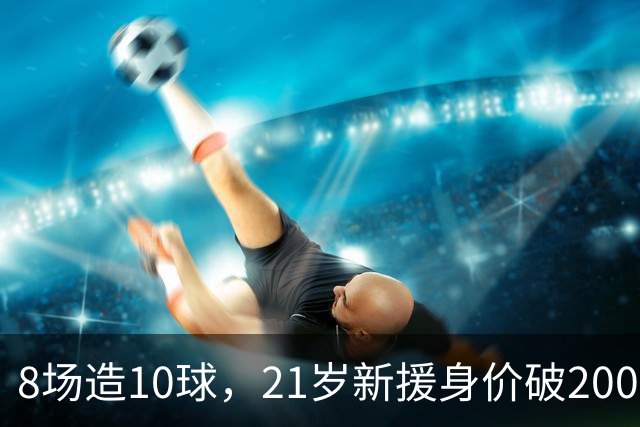 8场造10球，21岁新援身价破2000万欧，尤文也来抢人