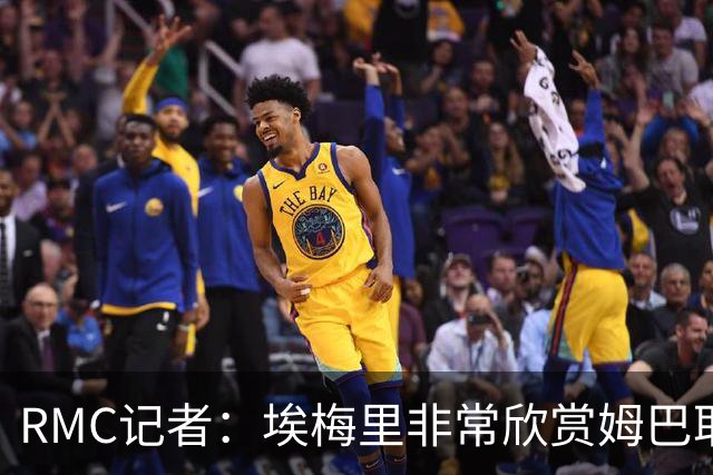 RMC记者：埃梅里非常欣赏姆巴耶，球员很好地融入了埃梅里的体系