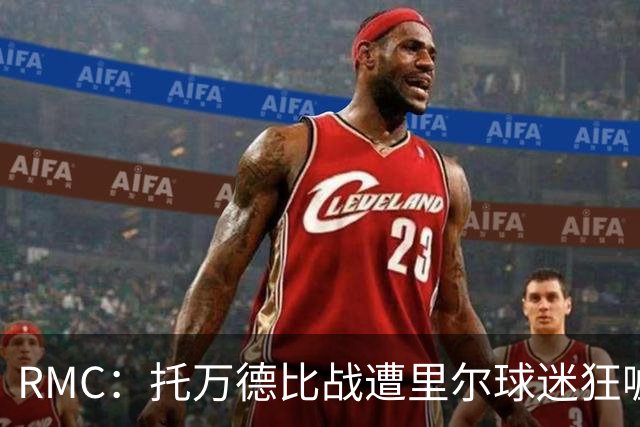 RMC：托万德比战遭里尔球迷狂嘘；因其“幽灵转会”